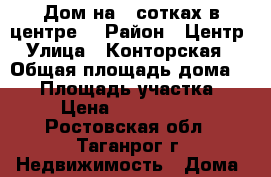 Дом на 2 сотках в центре. › Район ­ Центр › Улица ­ Конторская  › Общая площадь дома ­ 52 › Площадь участка ­ 2 › Цена ­ 2 300 000 - Ростовская обл., Таганрог г. Недвижимость » Дома, коттеджи, дачи продажа   